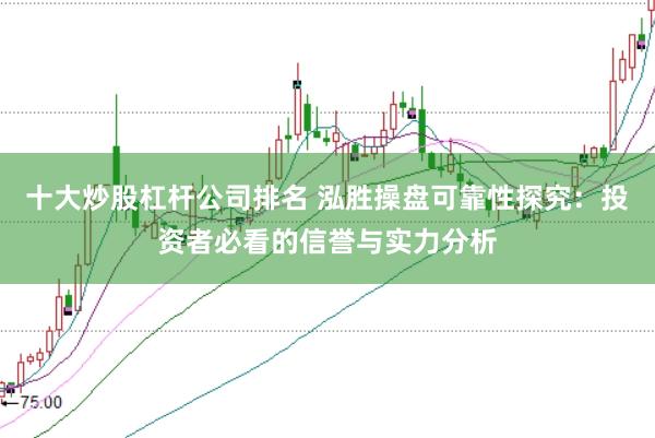 十大炒股杠杆公司排名 泓胜操盘可靠性探究：投资者必看的信誉与实力分析