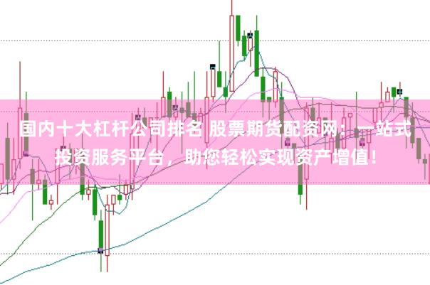 国内十大杠杆公司排名 股票期货配资网：一站式投资服务平台，助您轻松实现资产增值！