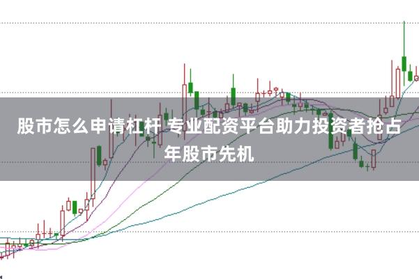 股市怎么申请杠杆 专业配资平台助力投资者抢占年股市先机