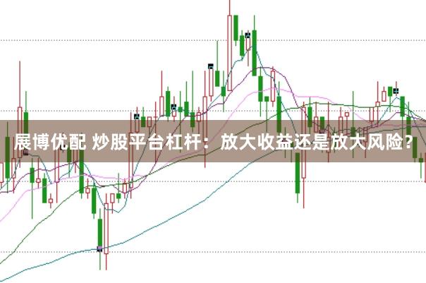 展博优配 炒股平台杠杆：放大收益还是放大风险？