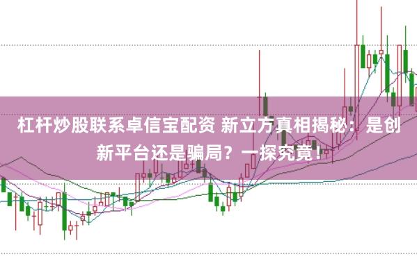 杠杆炒股联系卓信宝配资 新立方真相揭秘：是创新平台还是骗局？一探究竟！