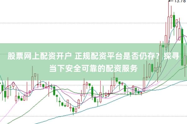 股票网上配资开户 正规配资平台是否仍存？探寻当下安全可靠的配资服务