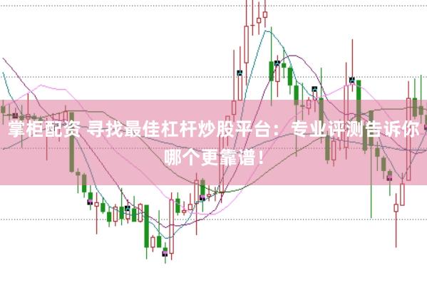 掌柜配资 寻找最佳杠杆炒股平台：专业评测告诉你哪个更靠谱！