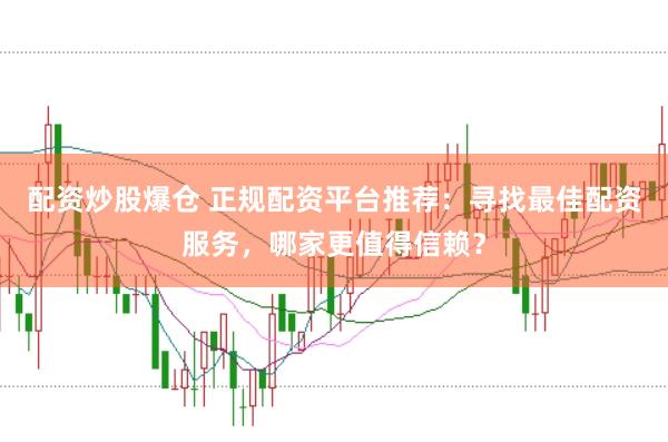 配资炒股爆仓 正规配资平台推荐：寻找最佳配资服务，哪家更值得信赖？