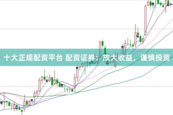 十大正规配资平台 配资证券：放大收益，谨慎投资
