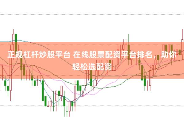 正规杠杆炒股平台 在线股票配资平台排名，助你轻松选配资