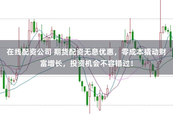 在线配资公司 期货配资无息优惠，零成本撬动财富增长，投资机会不容错过！