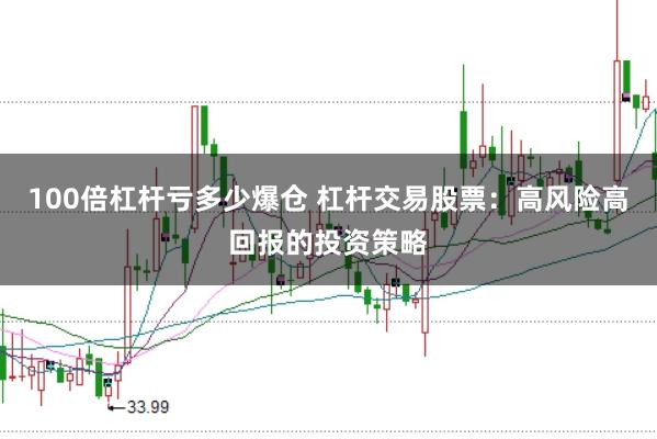 100倍杠杆亏多少爆仓 杠杆交易股票：高风险高回报的投资策略