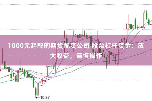 1000元起配的期货配资公司 股票杠杆资金：放大收益，谨慎操作