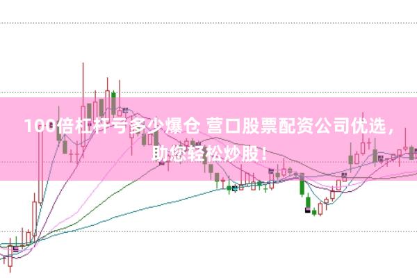 100倍杠杆亏多少爆仓 营口股票配资公司优选，助您轻松炒股！