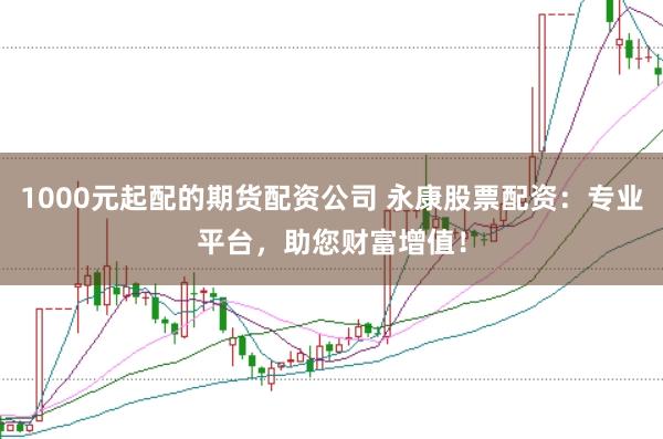 1000元起配的期货配资公司 永康股票配资：专业平台，助您财富增值！
