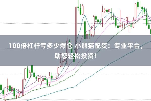 100倍杠杆亏多少爆仓 小熊猫配资：专业平台，助您轻松投资！
