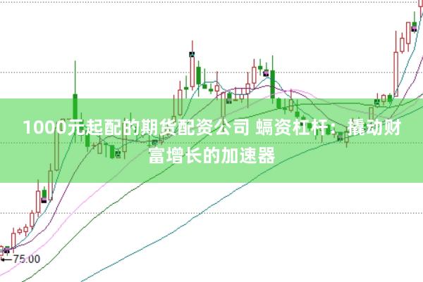 1000元起配的期货配资公司 螎资杠杆：撬动财富增长的加速器