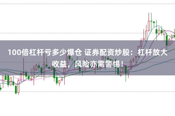 100倍杠杆亏多少爆仓 证券配资炒股：杠杆放大收益，风险亦需警惕！