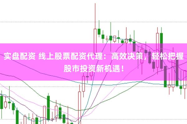 实盘配资 线上股票配资代理：高效决策，轻松把握股市投资新机遇！
