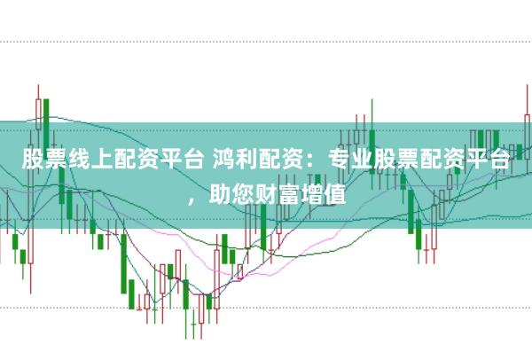 股票线上配资平台 鸿利配资：专业股票配资平台，助您财富增值