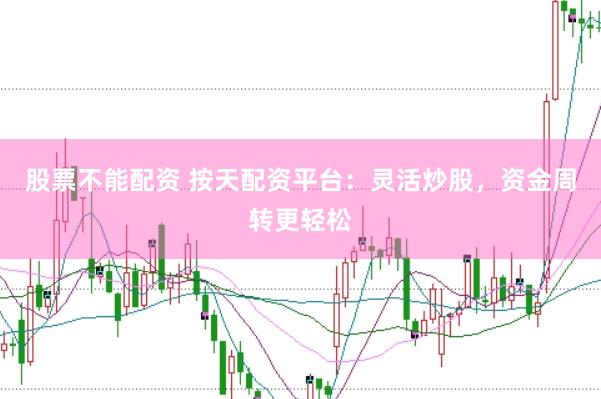 股票不能配资 按天配资平台：灵活炒股，资金周转更轻松