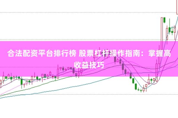 合法配资平台排行榜 股票杠杆操作指南：掌握高收益技巧