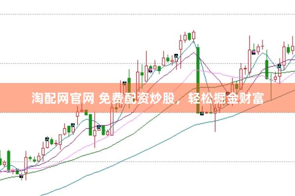 淘配网官网 免费配资炒股，轻松掘金财富