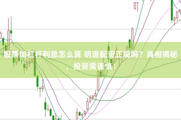 股票加杠杆利息怎么算 明道配资正规吗？真相揭秘，投资需谨慎！
