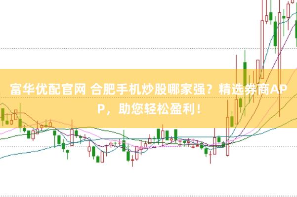 富华优配官网 合肥手机炒股哪家强？精选券商APP，助您轻松盈利！