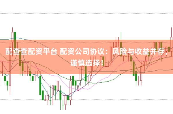 配查查配资平台 配资公司协议：风险与收益并存，谨慎选择！