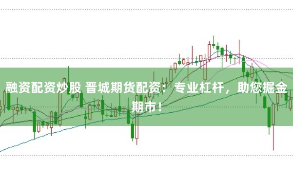 融资配资炒股 晋城期货配资：专业杠杆，助您掘金期市！