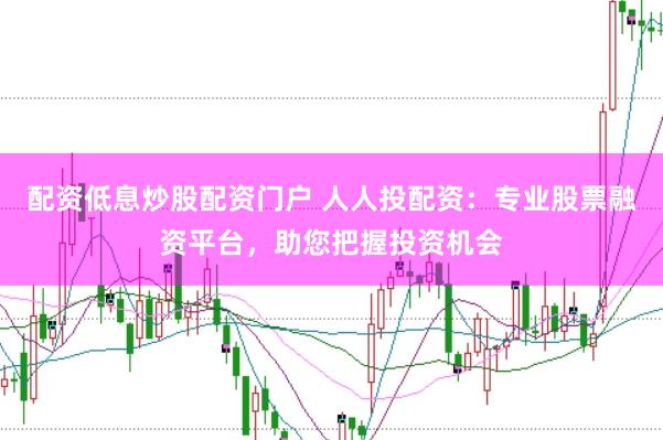 配资低息炒股配资门户 人人投配资：专业股票融资平台，助您把握投资机会