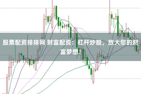 股票配资排排网 财富配资：杠杆炒股，放大您的财富梦想！