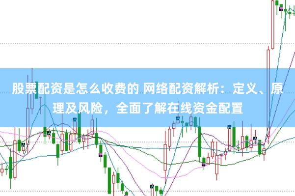 股票配资是怎么收费的 网络配资解析：定义、原理及风险，全面了解在线资金配置