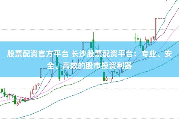 股票配资官方平台 长沙股票配资平台：专业、安全、高效的股市投资利器