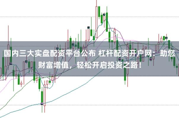 国内三大实盘配资平台公布 杠杆配资开户网：助您财富增值，轻松开启投资之路！