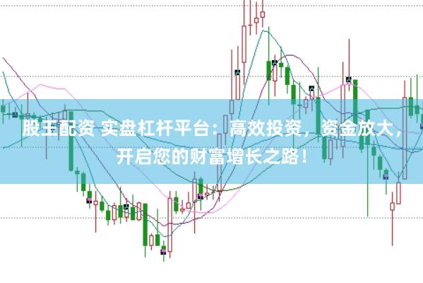 股王配资 实盘杠杆平台：高效投资，资金放大，开启您的财富增长之路！