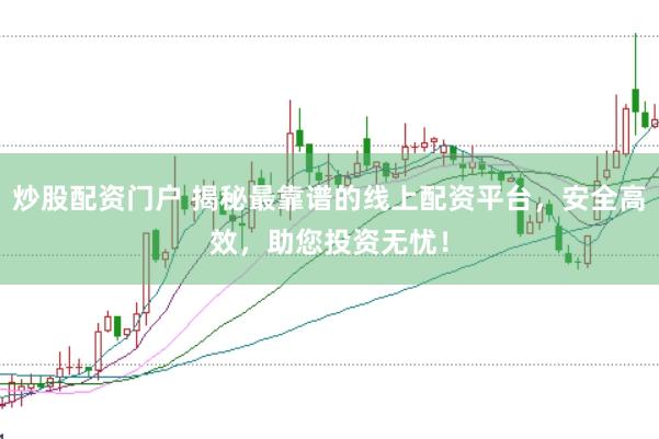 炒股配资门户 揭秘最靠谱的线上配资平台，安全高效，助您投资无忧！