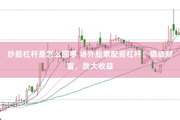 炒股杠杆是怎么回事 场外股票配资杠杆：撬动财富，放大收益