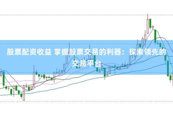 股票配资收益 掌握股票交易的利器：探索领先的交易平台
