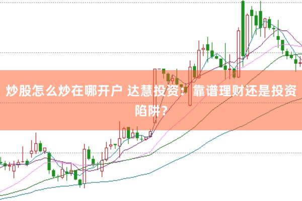 炒股怎么炒在哪开户 达慧投资：靠谱理财还是投资陷阱？