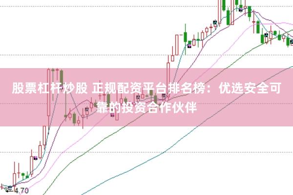 股票杠杆炒股 正规配资平台排名榜：优选安全可靠的投资合作伙伴