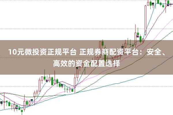 10元微投资正规平台 正规券商配资平台：安全、高效的资金配置选择