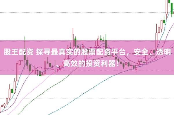 股王配资 探寻最真实的股票配资平台，安全、透明、高效的投资利器！