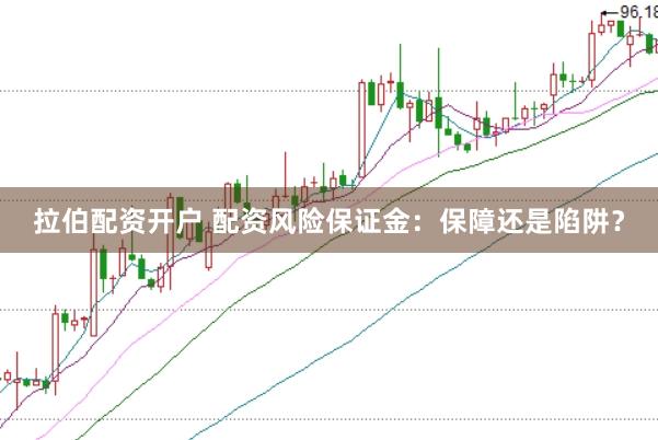 拉伯配资开户 配资风险保证金：保障还是陷阱？