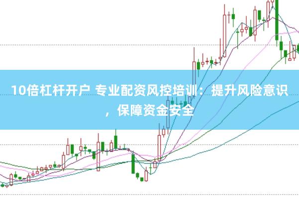 10倍杠杆开户 专业配资风控培训：提升风险意识，保障资金安全