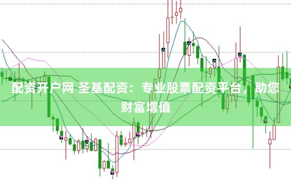 配资开户网 圣基配资：专业股票配资平台，助您财富增值