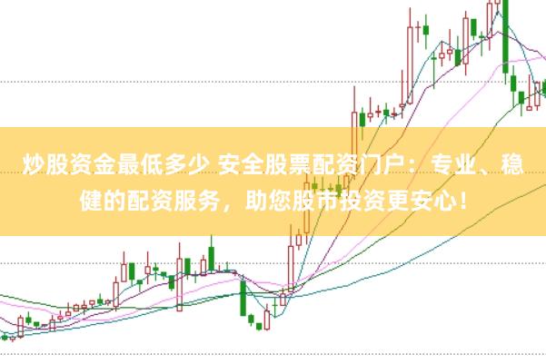 炒股资金最低多少 安全股票配资门户：专业、稳健的配资服务，助您股市投资更安心！