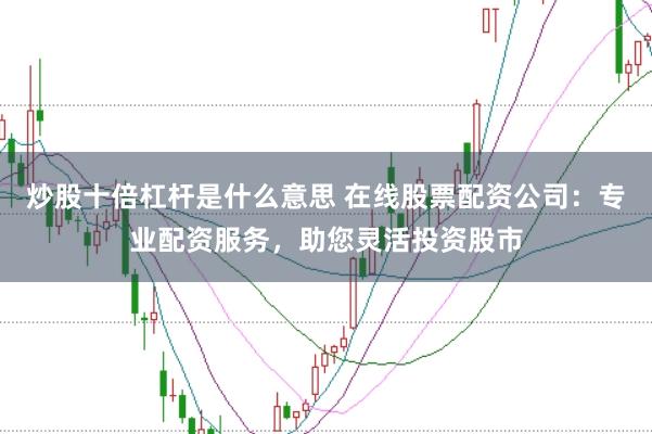 炒股十倍杠杆是什么意思 在线股票配资公司：专业配资服务，助您灵活投资股市