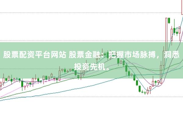 股票配资平台网站 股票金融：把握市场脉搏，洞悉投资先机。