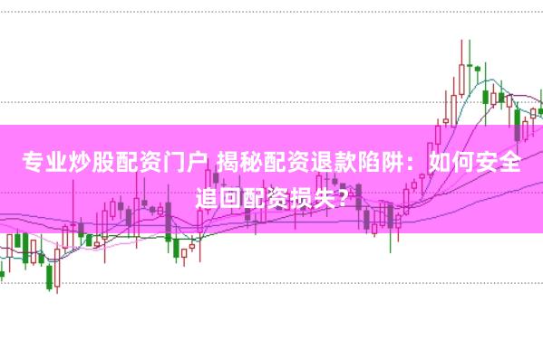 专业炒股配资门户 揭秘配资退款陷阱：如何安全追回配资损失？