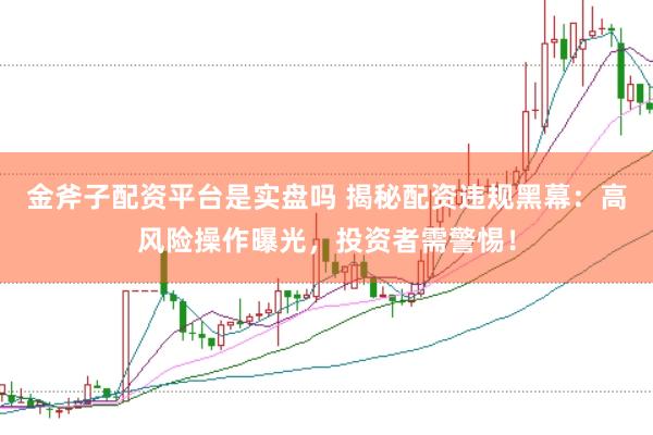 金斧子配资平台是实盘吗 揭秘配资违规黑幕：高风险操作曝光，投资者需警惕！