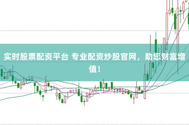 实时股票配资平台 专业配资炒股官网，助您财富增值！