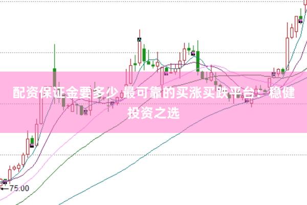 配资保证金要多少 最可靠的买涨买跌平台：稳健投资之选